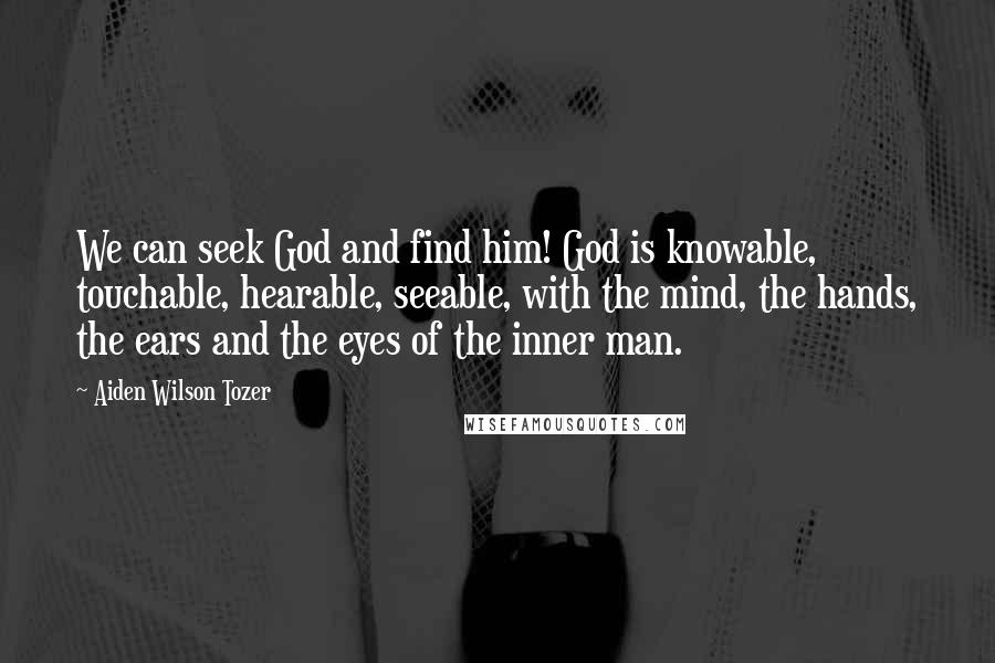 Aiden Wilson Tozer Quotes: We can seek God and find him! God is knowable, touchable, hearable, seeable, with the mind, the hands, the ears and the eyes of the inner man.