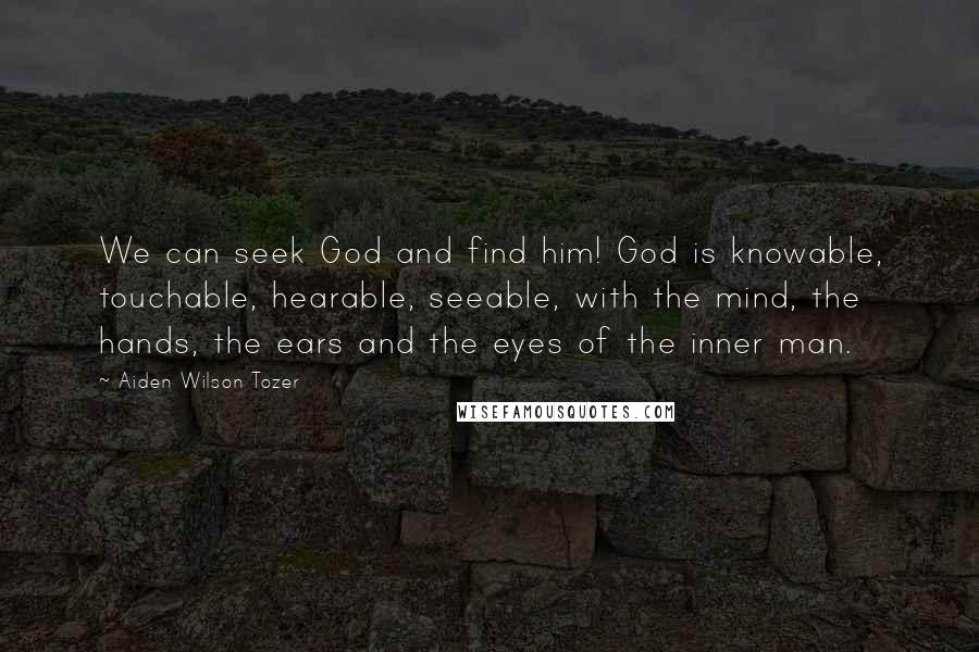 Aiden Wilson Tozer Quotes: We can seek God and find him! God is knowable, touchable, hearable, seeable, with the mind, the hands, the ears and the eyes of the inner man.