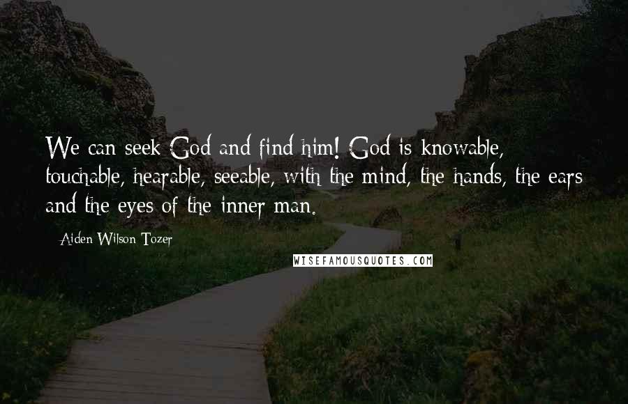 Aiden Wilson Tozer Quotes: We can seek God and find him! God is knowable, touchable, hearable, seeable, with the mind, the hands, the ears and the eyes of the inner man.