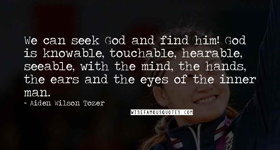 Aiden Wilson Tozer Quotes: We can seek God and find him! God is knowable, touchable, hearable, seeable, with the mind, the hands, the ears and the eyes of the inner man.