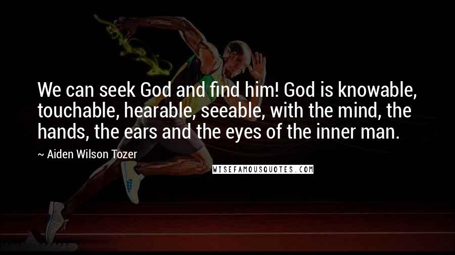 Aiden Wilson Tozer Quotes: We can seek God and find him! God is knowable, touchable, hearable, seeable, with the mind, the hands, the ears and the eyes of the inner man.