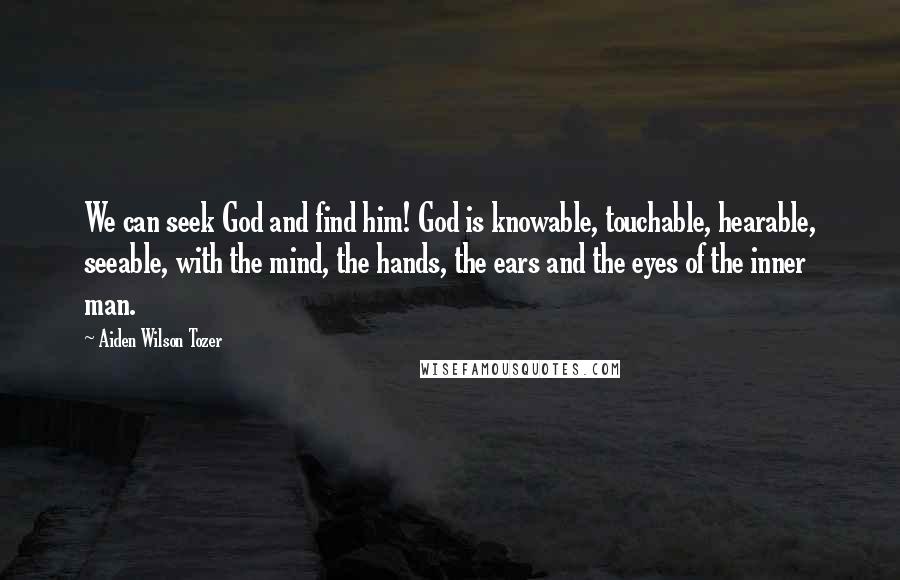 Aiden Wilson Tozer Quotes: We can seek God and find him! God is knowable, touchable, hearable, seeable, with the mind, the hands, the ears and the eyes of the inner man.