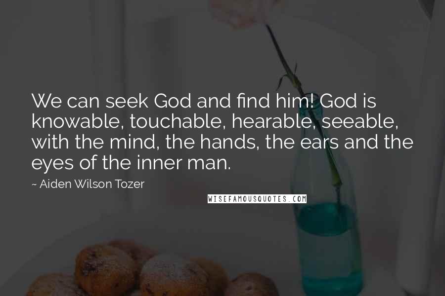 Aiden Wilson Tozer Quotes: We can seek God and find him! God is knowable, touchable, hearable, seeable, with the mind, the hands, the ears and the eyes of the inner man.