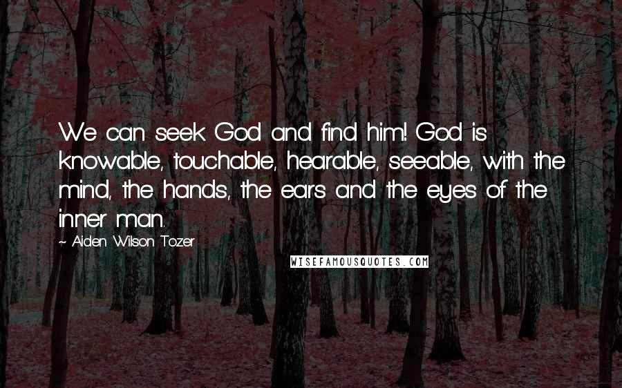 Aiden Wilson Tozer Quotes: We can seek God and find him! God is knowable, touchable, hearable, seeable, with the mind, the hands, the ears and the eyes of the inner man.