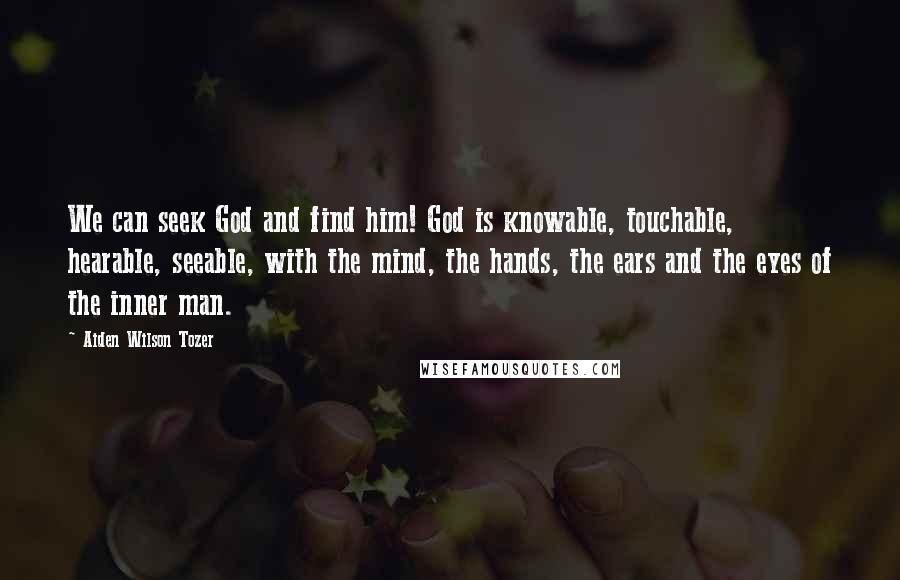 Aiden Wilson Tozer Quotes: We can seek God and find him! God is knowable, touchable, hearable, seeable, with the mind, the hands, the ears and the eyes of the inner man.