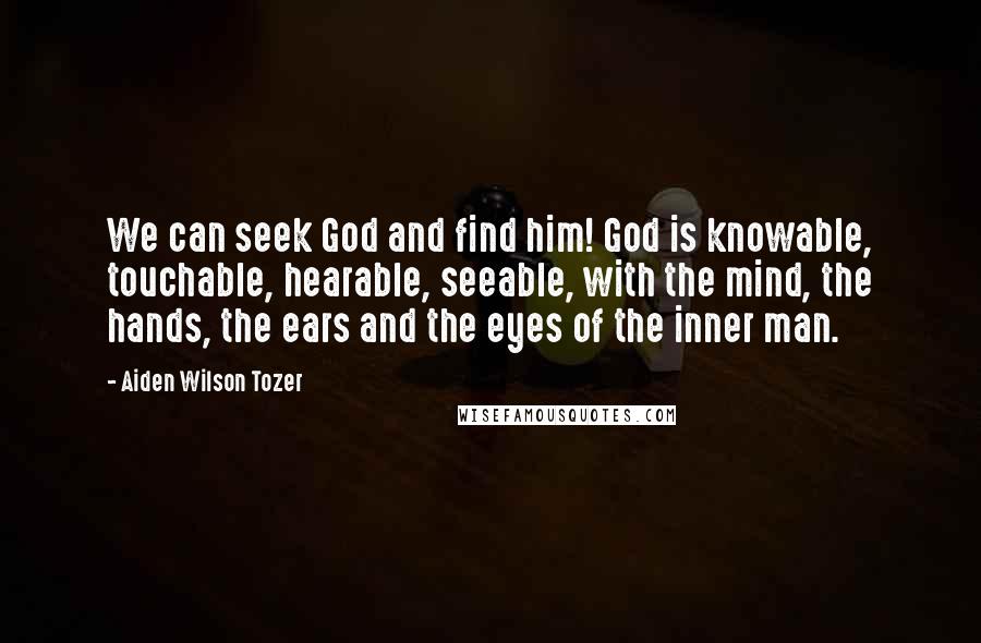 Aiden Wilson Tozer Quotes: We can seek God and find him! God is knowable, touchable, hearable, seeable, with the mind, the hands, the ears and the eyes of the inner man.