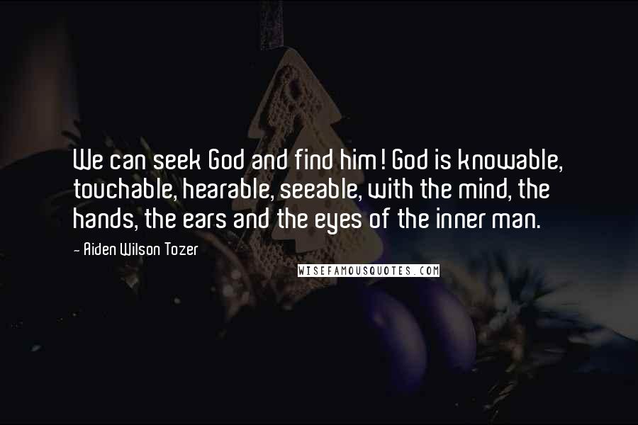 Aiden Wilson Tozer Quotes: We can seek God and find him! God is knowable, touchable, hearable, seeable, with the mind, the hands, the ears and the eyes of the inner man.