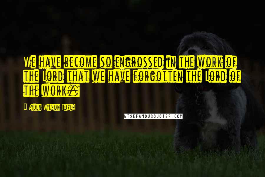 Aiden Wilson Tozer Quotes: We have become so engrossed in the work of the Lord that we have forgotten the Lord of the work.