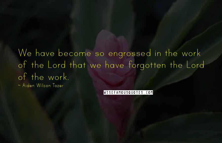 Aiden Wilson Tozer Quotes: We have become so engrossed in the work of the Lord that we have forgotten the Lord of the work.