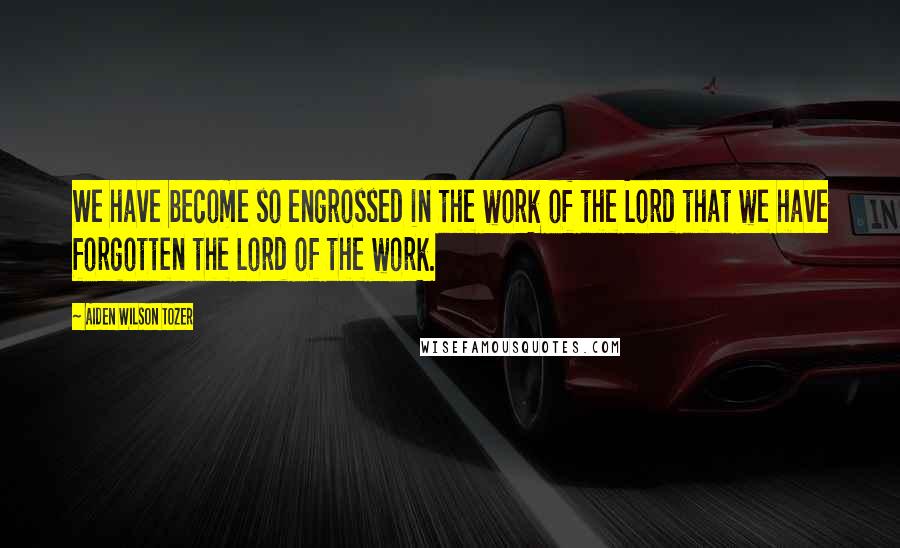 Aiden Wilson Tozer Quotes: We have become so engrossed in the work of the Lord that we have forgotten the Lord of the work.