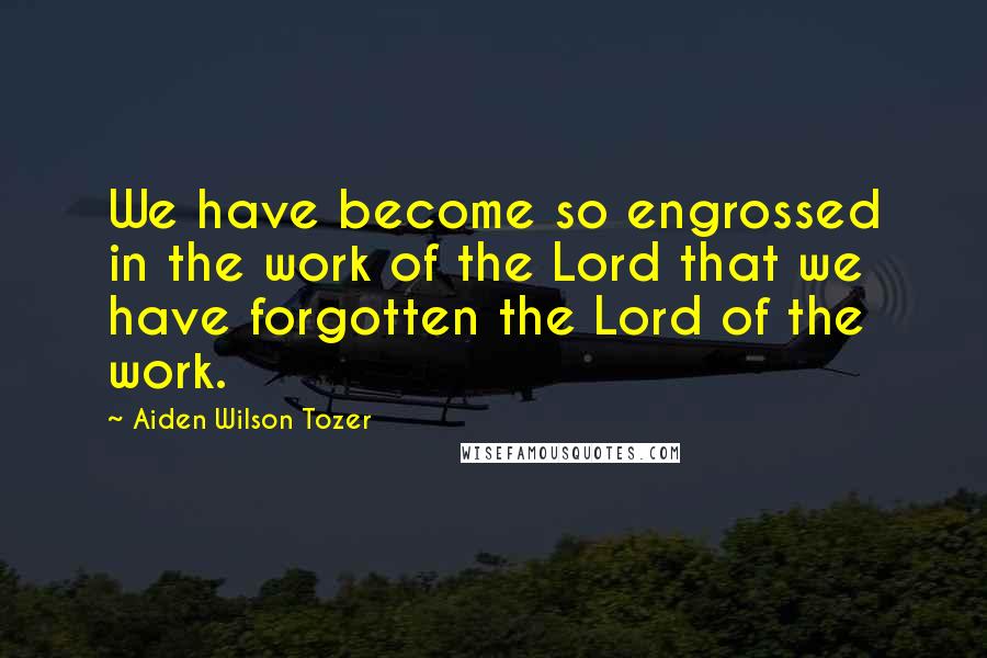 Aiden Wilson Tozer Quotes: We have become so engrossed in the work of the Lord that we have forgotten the Lord of the work.