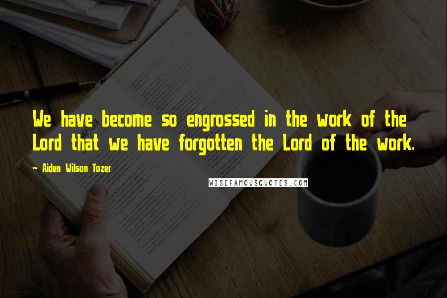 Aiden Wilson Tozer Quotes: We have become so engrossed in the work of the Lord that we have forgotten the Lord of the work.