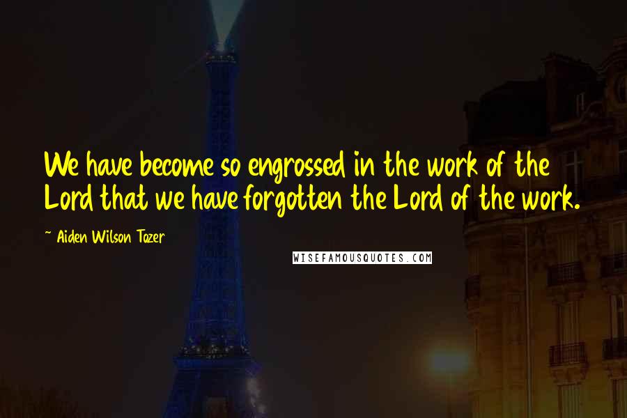 Aiden Wilson Tozer Quotes: We have become so engrossed in the work of the Lord that we have forgotten the Lord of the work.