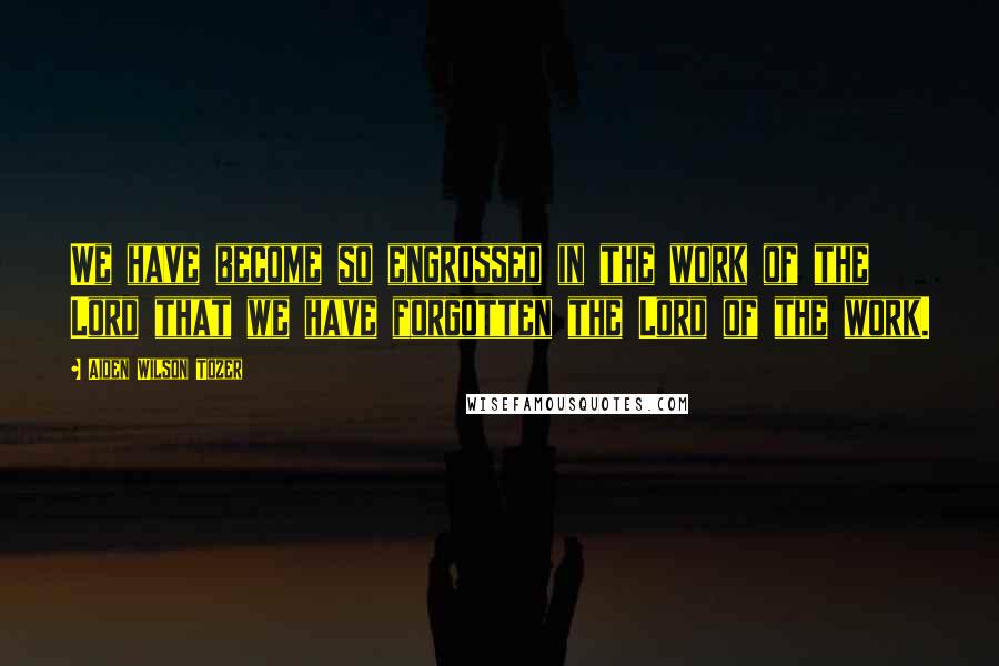 Aiden Wilson Tozer Quotes: We have become so engrossed in the work of the Lord that we have forgotten the Lord of the work.