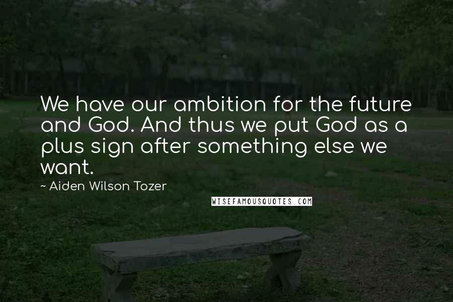 Aiden Wilson Tozer Quotes: We have our ambition for the future and God. And thus we put God as a plus sign after something else we want.