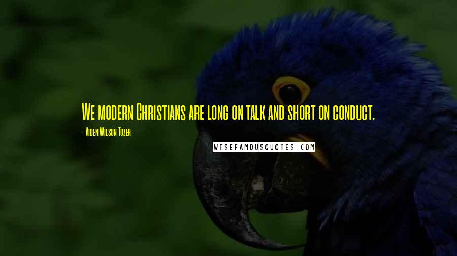 Aiden Wilson Tozer Quotes: We modern Christians are long on talk and short on conduct.