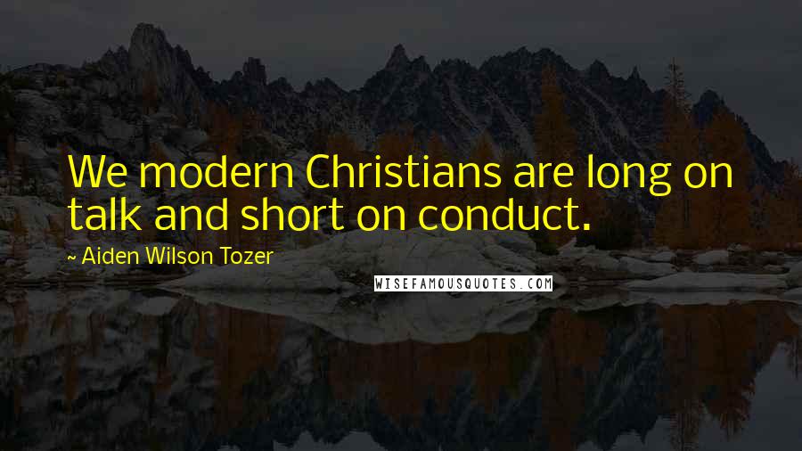 Aiden Wilson Tozer Quotes: We modern Christians are long on talk and short on conduct.