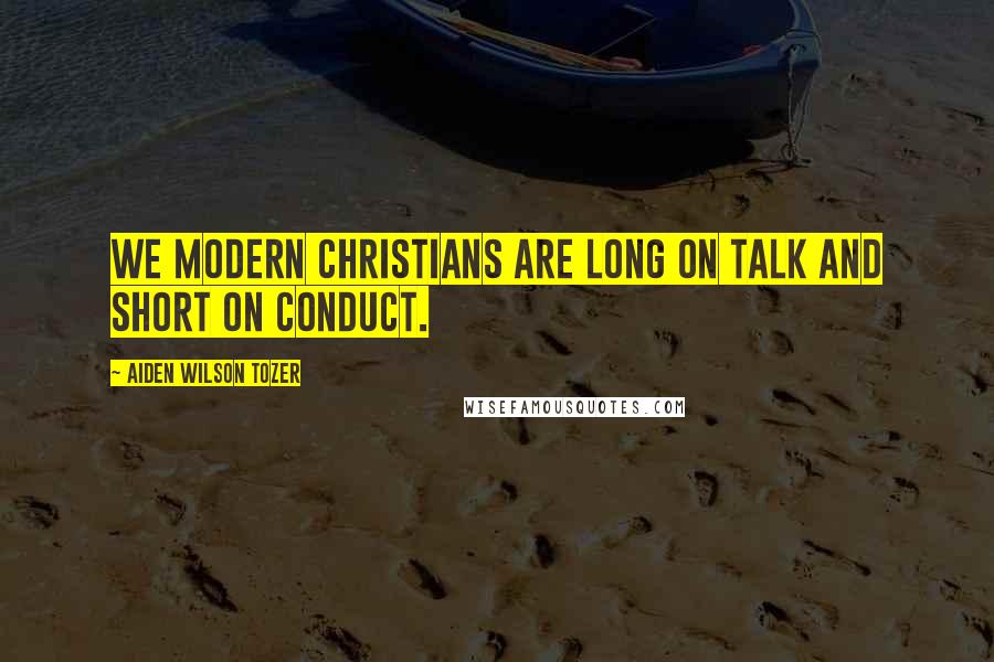 Aiden Wilson Tozer Quotes: We modern Christians are long on talk and short on conduct.