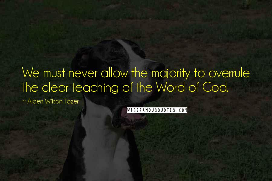 Aiden Wilson Tozer Quotes: We must never allow the majority to overrule the clear teaching of the Word of God.