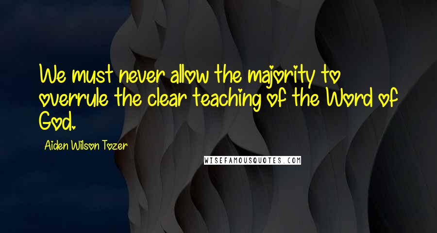 Aiden Wilson Tozer Quotes: We must never allow the majority to overrule the clear teaching of the Word of God.