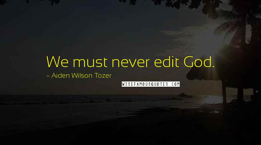 Aiden Wilson Tozer Quotes: We must never edit God.