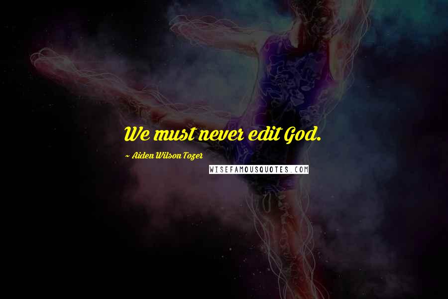 Aiden Wilson Tozer Quotes: We must never edit God.