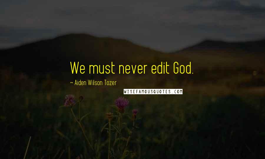 Aiden Wilson Tozer Quotes: We must never edit God.