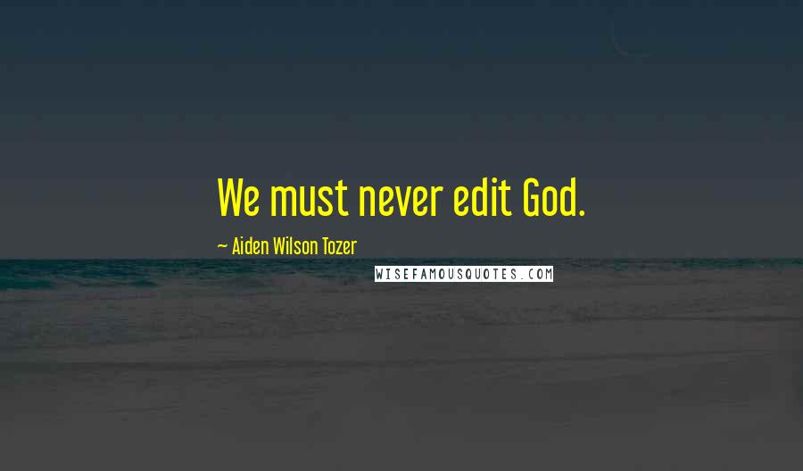 Aiden Wilson Tozer Quotes: We must never edit God.