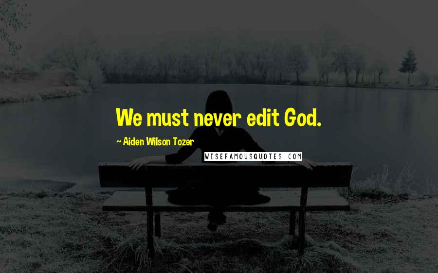 Aiden Wilson Tozer Quotes: We must never edit God.