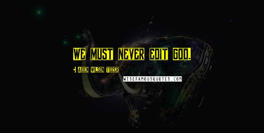 Aiden Wilson Tozer Quotes: We must never edit God.