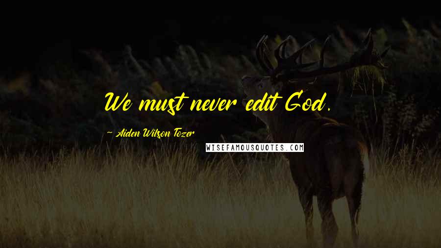 Aiden Wilson Tozer Quotes: We must never edit God.