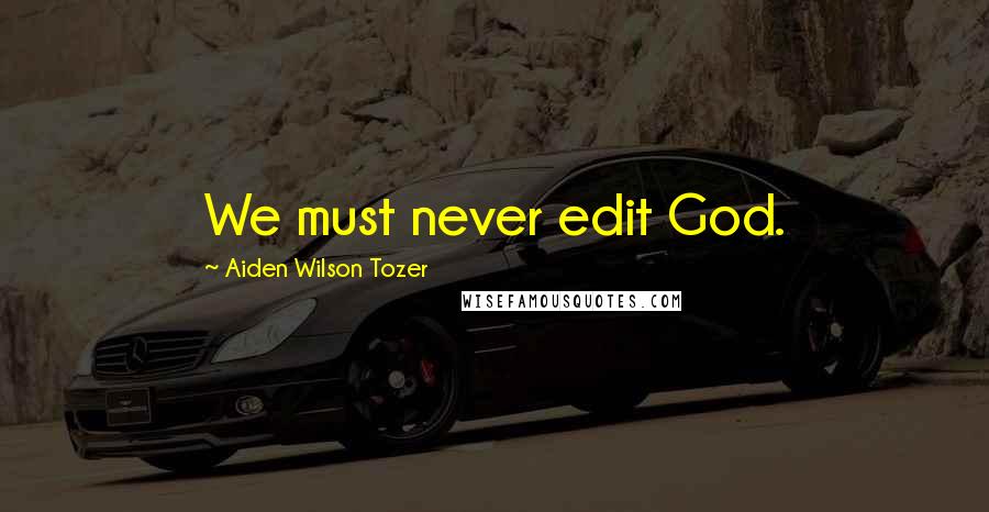 Aiden Wilson Tozer Quotes: We must never edit God.