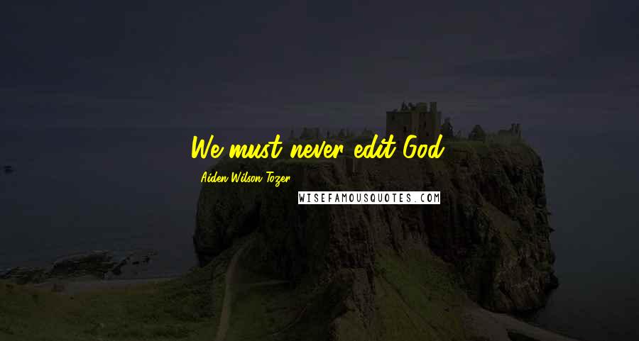 Aiden Wilson Tozer Quotes: We must never edit God.