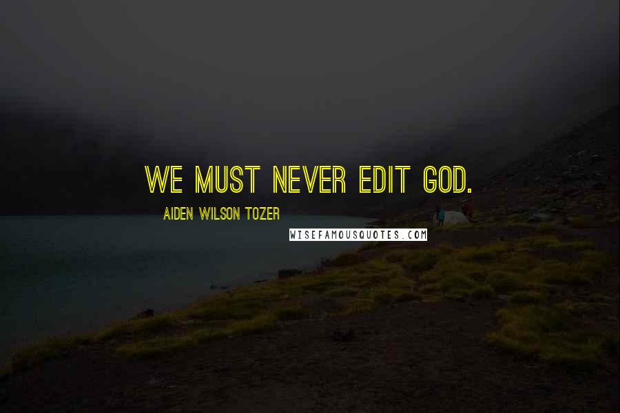 Aiden Wilson Tozer Quotes: We must never edit God.