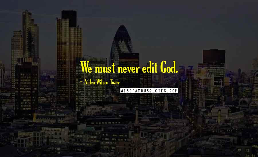 Aiden Wilson Tozer Quotes: We must never edit God.