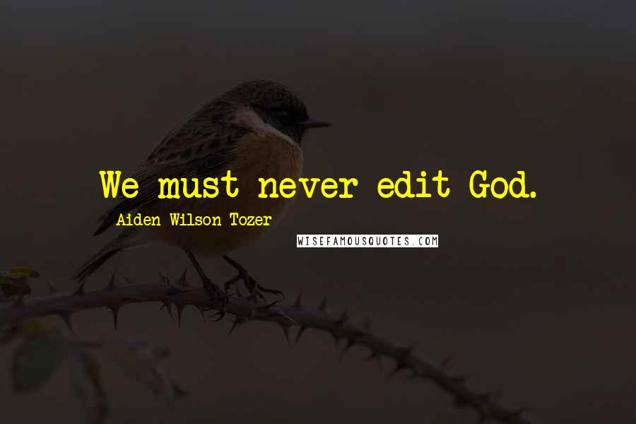 Aiden Wilson Tozer Quotes: We must never edit God.
