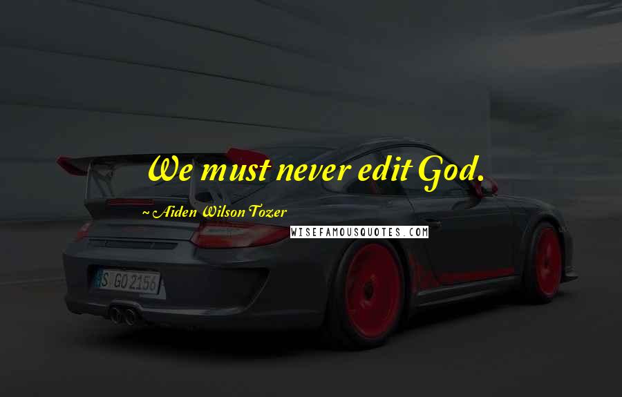 Aiden Wilson Tozer Quotes: We must never edit God.