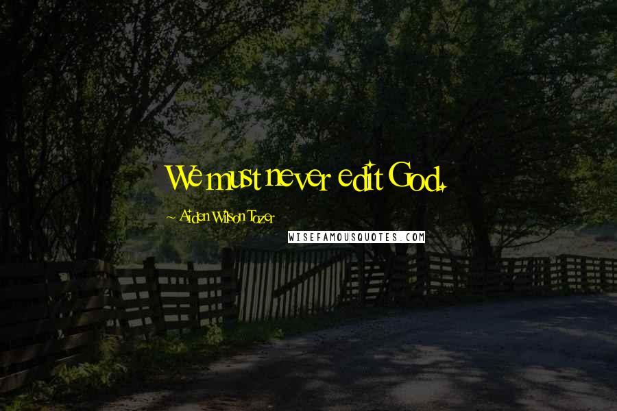 Aiden Wilson Tozer Quotes: We must never edit God.