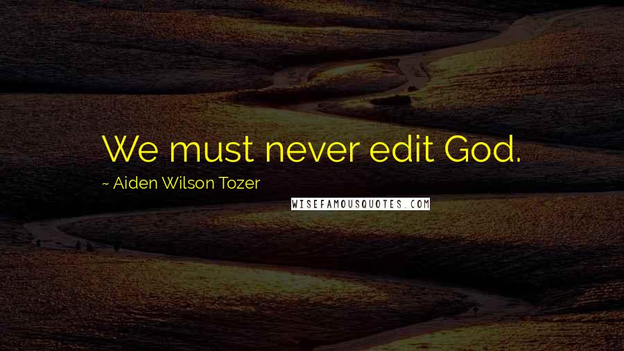 Aiden Wilson Tozer Quotes: We must never edit God.