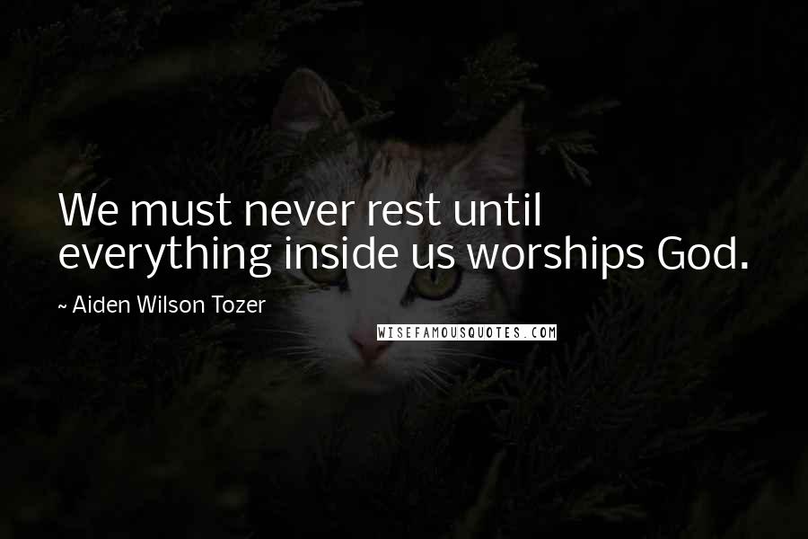 Aiden Wilson Tozer Quotes: We must never rest until everything inside us worships God.