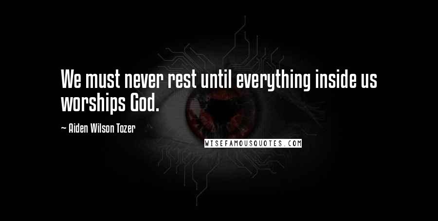 Aiden Wilson Tozer Quotes: We must never rest until everything inside us worships God.