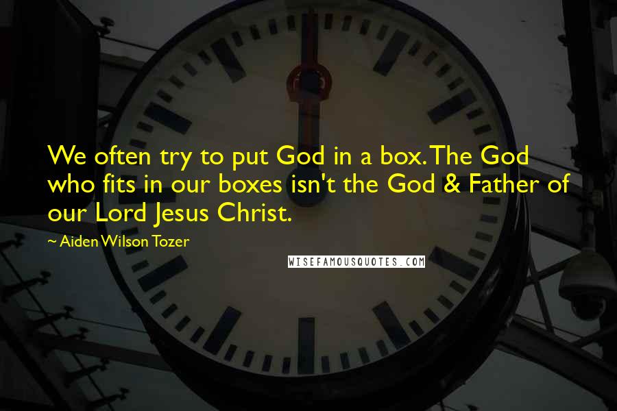 Aiden Wilson Tozer Quotes: We often try to put God in a box. The God who fits in our boxes isn't the God & Father of our Lord Jesus Christ.