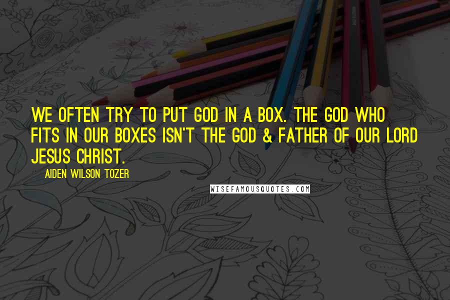 Aiden Wilson Tozer Quotes: We often try to put God in a box. The God who fits in our boxes isn't the God & Father of our Lord Jesus Christ.