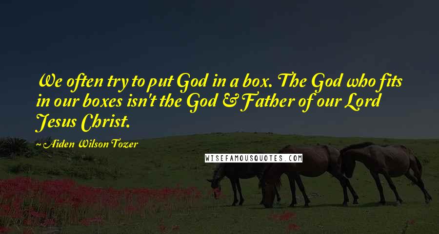 Aiden Wilson Tozer Quotes: We often try to put God in a box. The God who fits in our boxes isn't the God & Father of our Lord Jesus Christ.