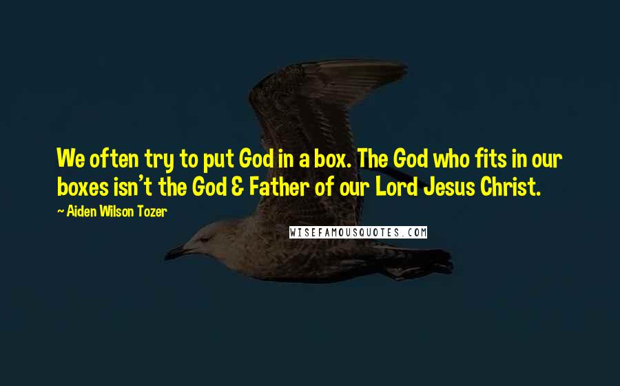 Aiden Wilson Tozer Quotes: We often try to put God in a box. The God who fits in our boxes isn't the God & Father of our Lord Jesus Christ.