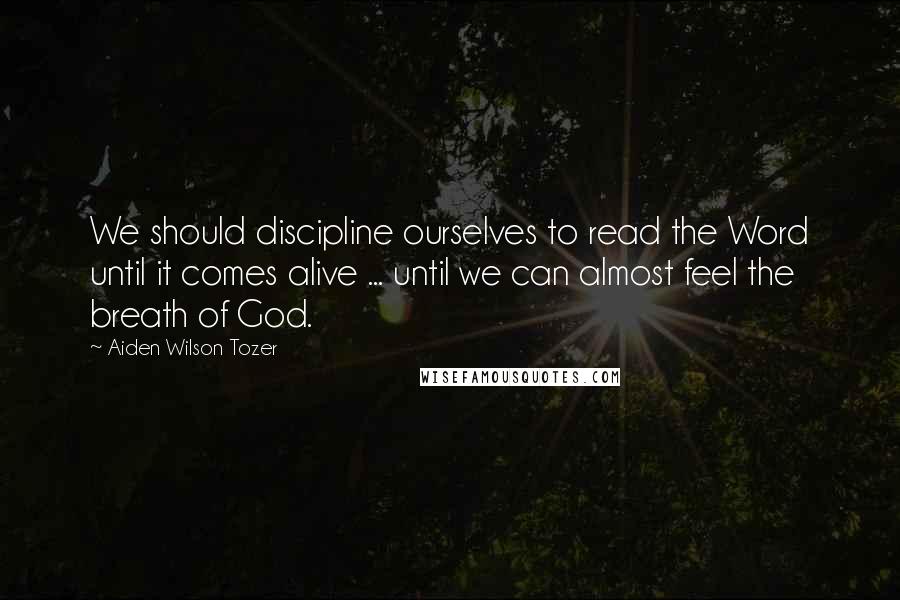 Aiden Wilson Tozer Quotes: We should discipline ourselves to read the Word until it comes alive ... until we can almost feel the breath of God.