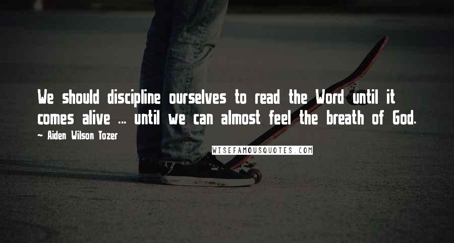 Aiden Wilson Tozer Quotes: We should discipline ourselves to read the Word until it comes alive ... until we can almost feel the breath of God.