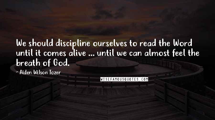 Aiden Wilson Tozer Quotes: We should discipline ourselves to read the Word until it comes alive ... until we can almost feel the breath of God.