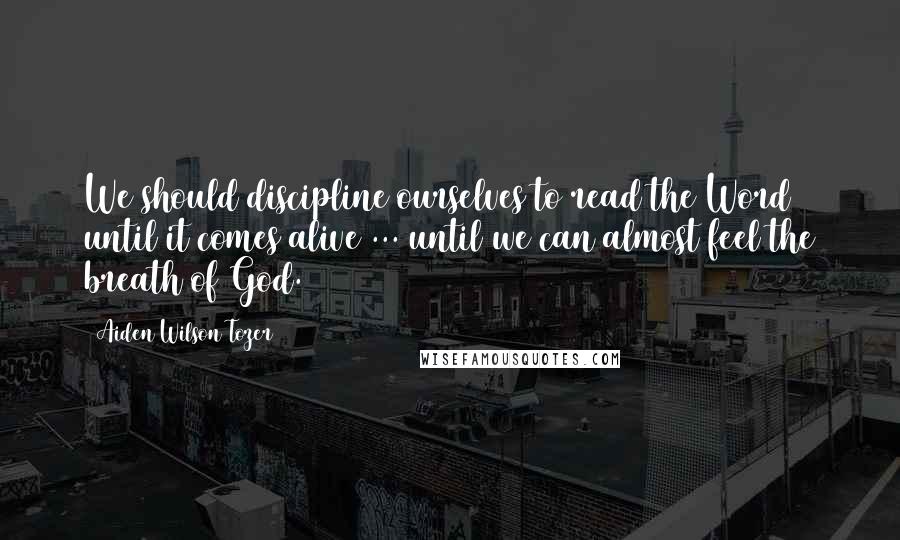 Aiden Wilson Tozer Quotes: We should discipline ourselves to read the Word until it comes alive ... until we can almost feel the breath of God.