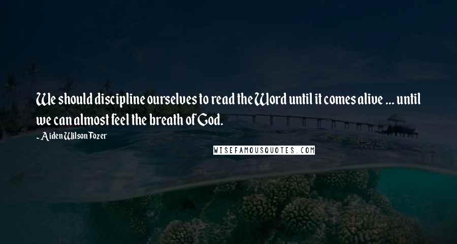 Aiden Wilson Tozer Quotes: We should discipline ourselves to read the Word until it comes alive ... until we can almost feel the breath of God.